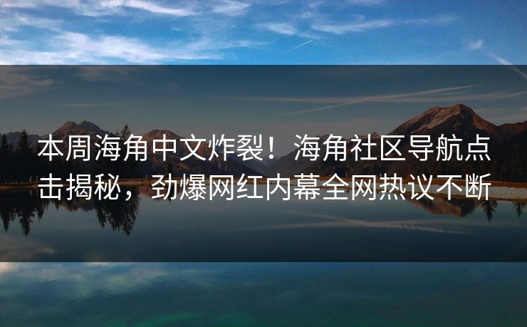 本周海角中文炸裂！海角社区导航点击揭秘，劲爆网红内幕全网热议不断