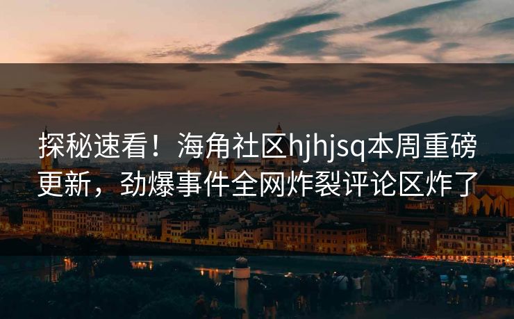 探秘速看！海角社区hjhjsq本周重磅更新，劲爆事件全网炸裂评论区炸了