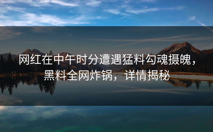 网红在中午时分遭遇猛料勾魂摄魄，黑料全网炸锅，详情揭秘