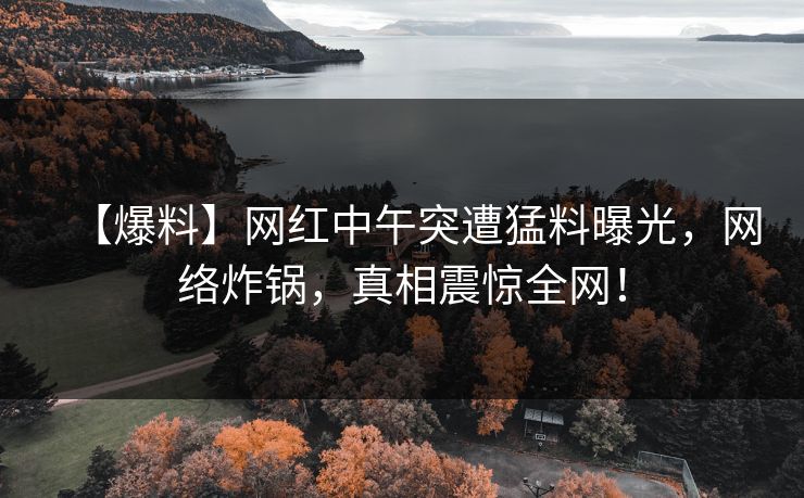 【爆料】网红中午突遭猛料曝光，网络炸锅，真相震惊全网！