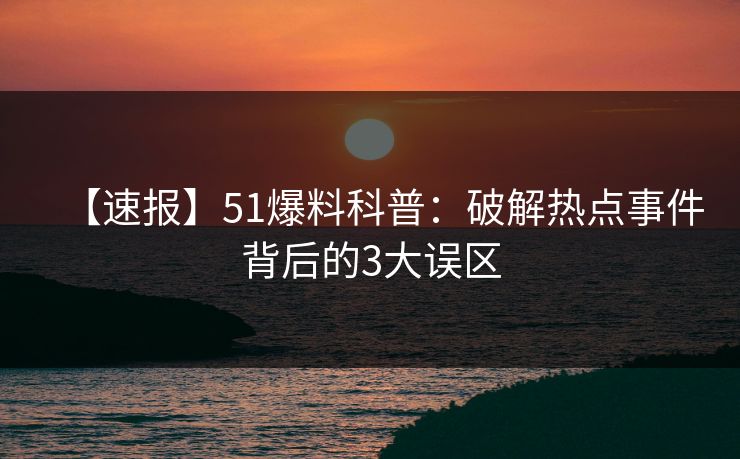 【速报】51爆料科普：破解热点事件背后的3大误区