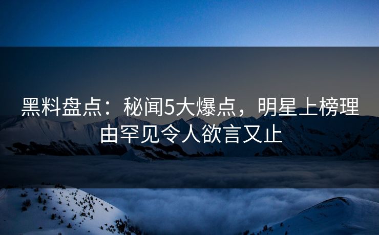 黑料盘点：秘闻5大爆点，明星上榜理由罕见令人欲言又止