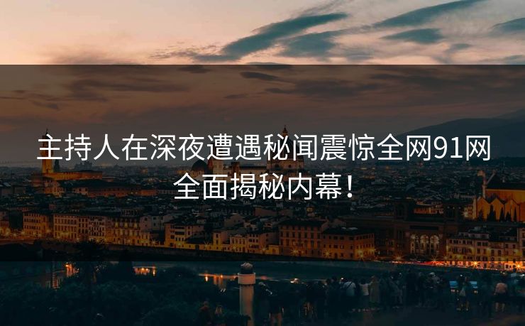 主持人在深夜遭遇秘闻震惊全网91网全面揭秘内幕！