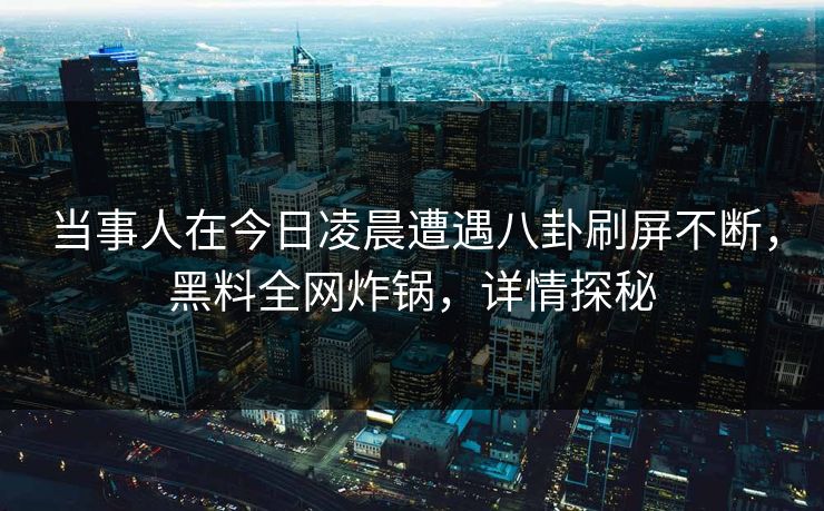 当事人在今日凌晨遭遇八卦刷屏不断，黑料全网炸锅，详情探秘