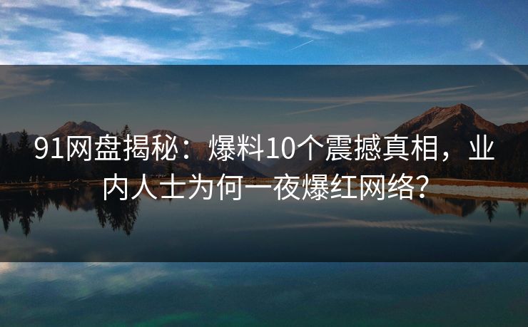 91网盘揭秘：爆料10个震撼真相，业内人士为何一夜爆红网络？