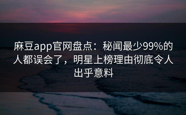 麻豆app官网盘点：秘闻最少99%的人都误会了，明星上榜理由彻底令人出乎意料