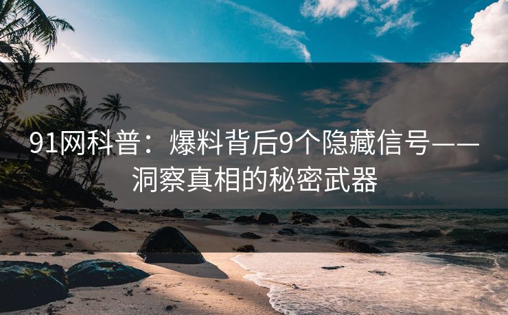 91网科普：爆料背后9个隐藏信号——洞察真相的秘密武器