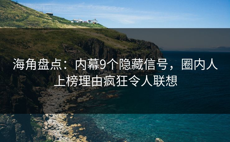 海角盘点：内幕9个隐藏信号，圈内人上榜理由疯狂令人联想