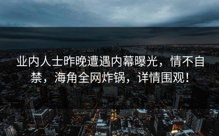 业内人士昨晚遭遇内幕曝光，情不自禁，海角全网炸锅，详情围观！