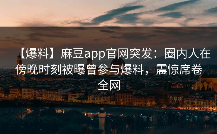 【爆料】麻豆app官网突发：圈内人在傍晚时刻被曝曾参与爆料，震惊席卷全网