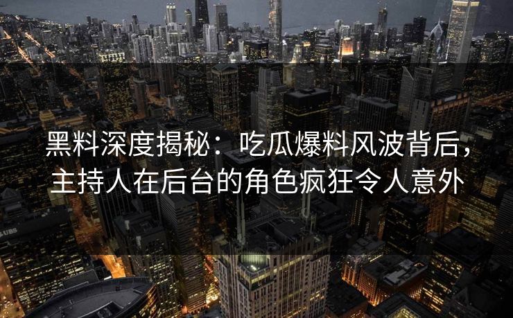 黑料深度揭秘：吃瓜爆料风波背后，主持人在后台的角色疯狂令人意外