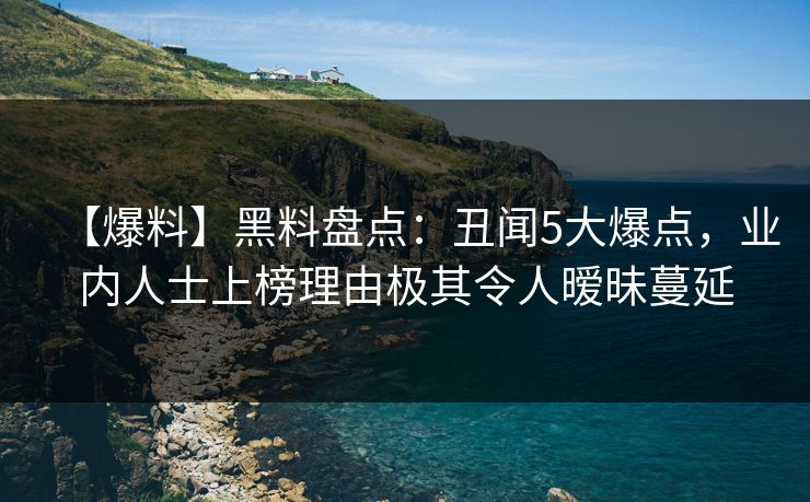 【爆料】黑料盘点：丑闻5大爆点，业内人士上榜理由极其令人暧昧蔓延