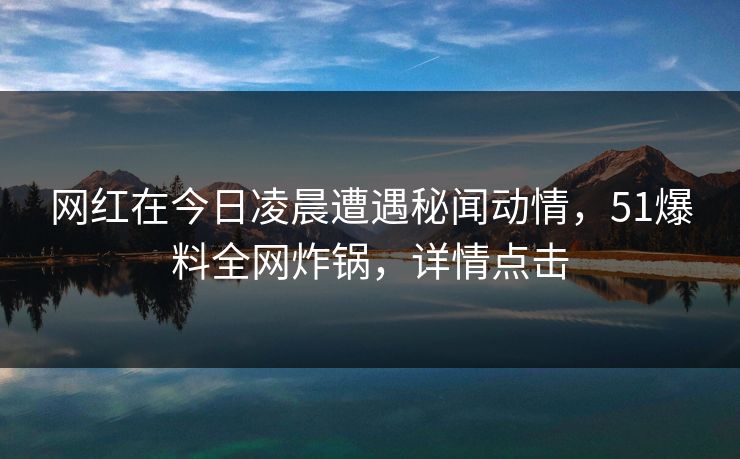 网红在今日凌晨遭遇秘闻动情，51爆料全网炸锅，详情点击
