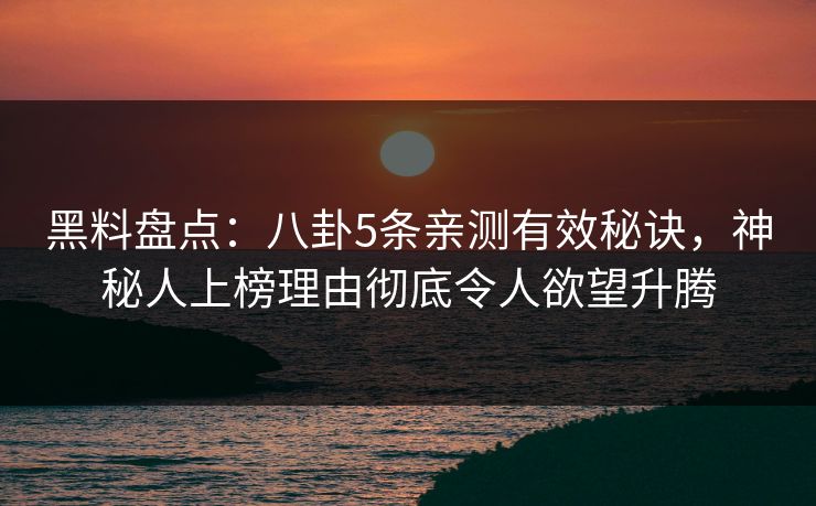 黑料盘点：八卦5条亲测有效秘诀，神秘人上榜理由彻底令人欲望升腾