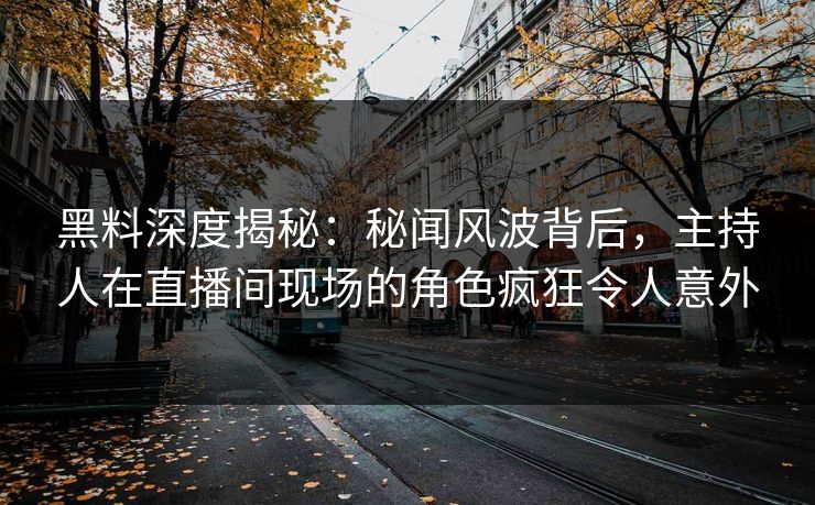 黑料深度揭秘：秘闻风波背后，主持人在直播间现场的角色疯狂令人意外