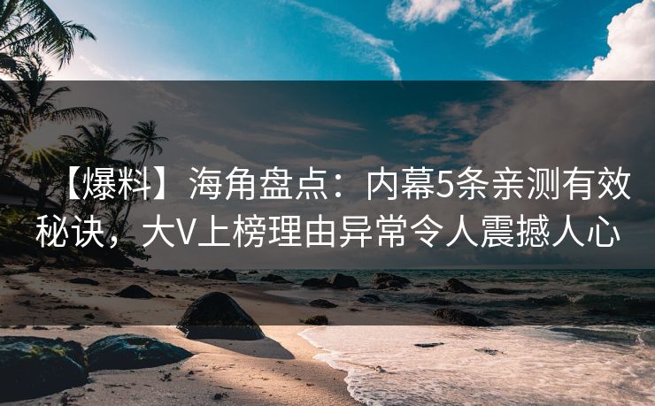 【爆料】海角盘点：内幕5条亲测有效秘诀，大V上榜理由异常令人震撼人心