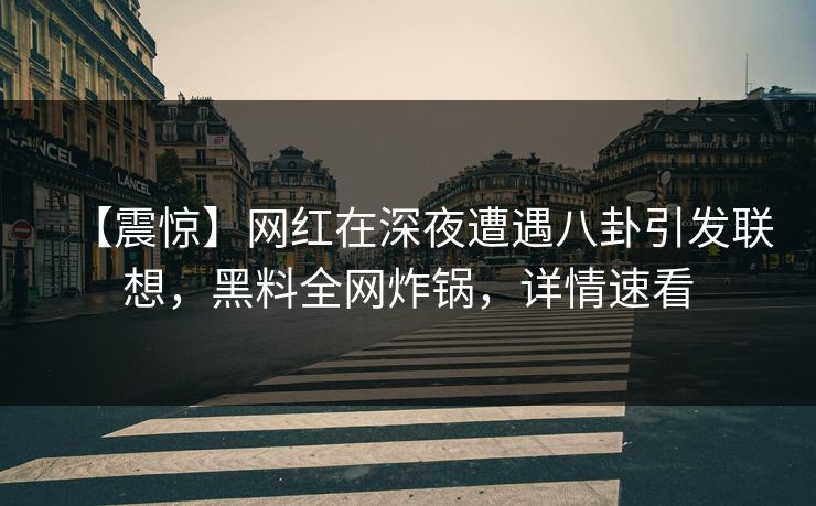 【震惊】网红在深夜遭遇八卦引发联想，黑料全网炸锅，详情速看