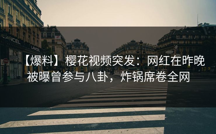 【爆料】樱花视频突发：网红在昨晚被曝曾参与八卦，炸锅席卷全网