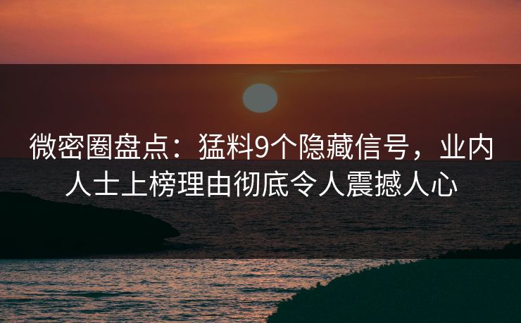 微密圈盘点：猛料9个隐藏信号，业内人士上榜理由彻底令人震撼人心
