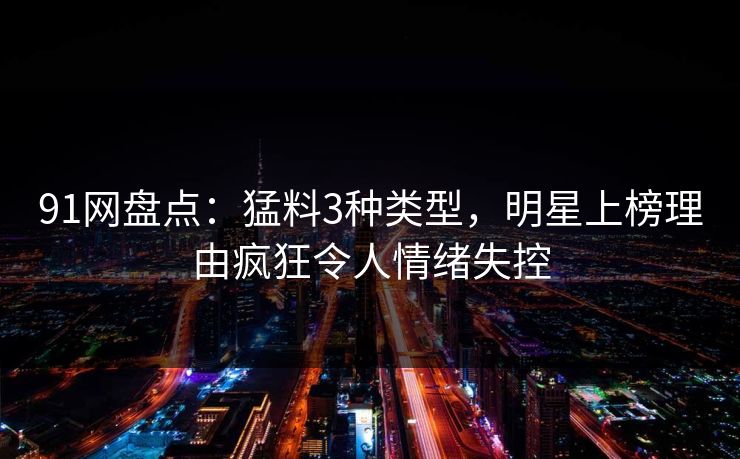 91网盘点：猛料3种类型，明星上榜理由疯狂令人情绪失控