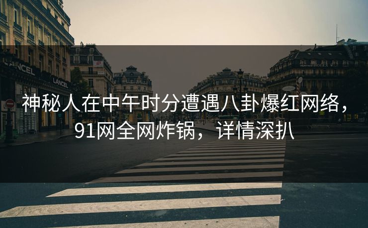 神秘人在中午时分遭遇八卦爆红网络，91网全网炸锅，详情深扒