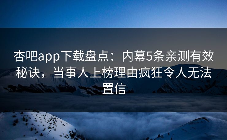 杏吧app下载盘点：内幕5条亲测有效秘诀，当事人上榜理由疯狂令人无法置信