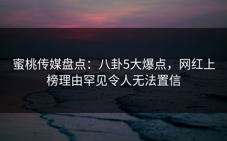 蜜桃传媒盘点：八卦5大爆点，网红上榜理由罕见令人无法置信