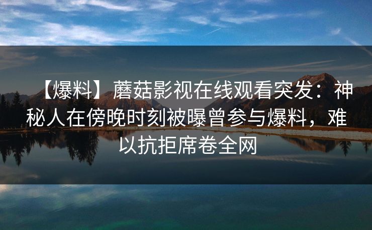 【爆料】蘑菇影视在线观看突发：神秘人在傍晚时刻被曝曾参与爆料，难以抗拒席卷全网