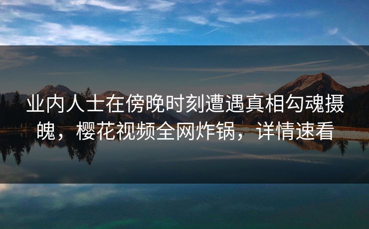 业内人士在傍晚时刻遭遇真相勾魂摄魄，樱花视频全网炸锅，详情速看