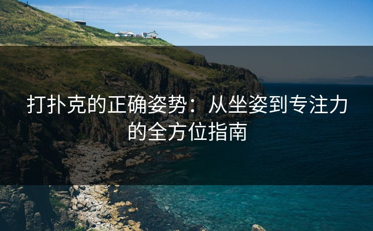 打扑克的正确姿势：从坐姿到专注力的全方位指南