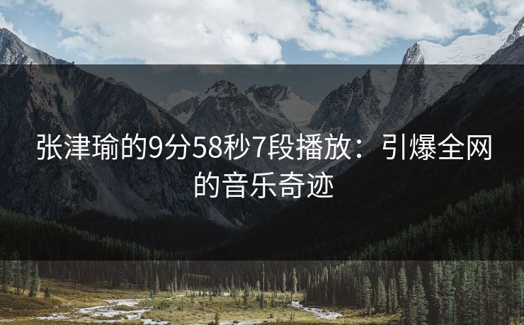 张津瑜的9分58秒7段播放：引爆全网的音乐奇迹