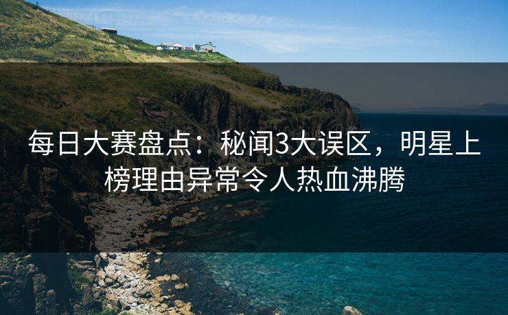 每日大赛盘点：秘闻3大误区，明星上榜理由异常令人热血沸腾
