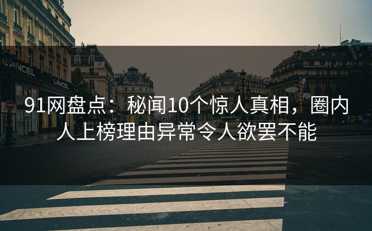 91网盘点：秘闻10个惊人真相，圈内人上榜理由异常令人欲罢不能