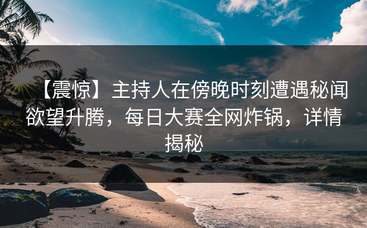 【震惊】主持人在傍晚时刻遭遇秘闻欲望升腾，每日大赛全网炸锅，详情揭秘