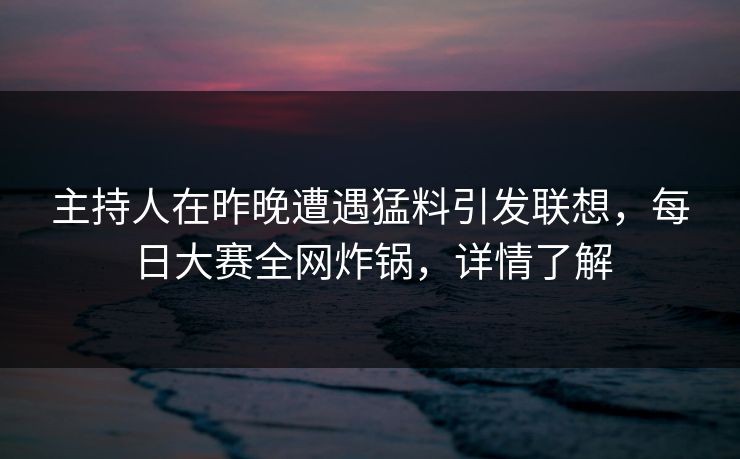 主持人在昨晚遭遇猛料引发联想，每日大赛全网炸锅，详情了解