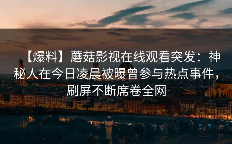 【爆料】蘑菇影视在线观看突发：神秘人在今日凌晨被曝曾参与热点事件，刷屏不断席卷全网