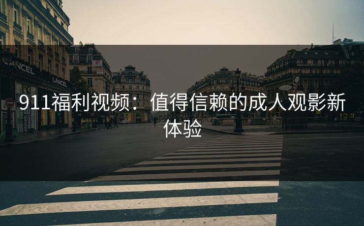 911福利视频：值得信赖的成人观影新体验