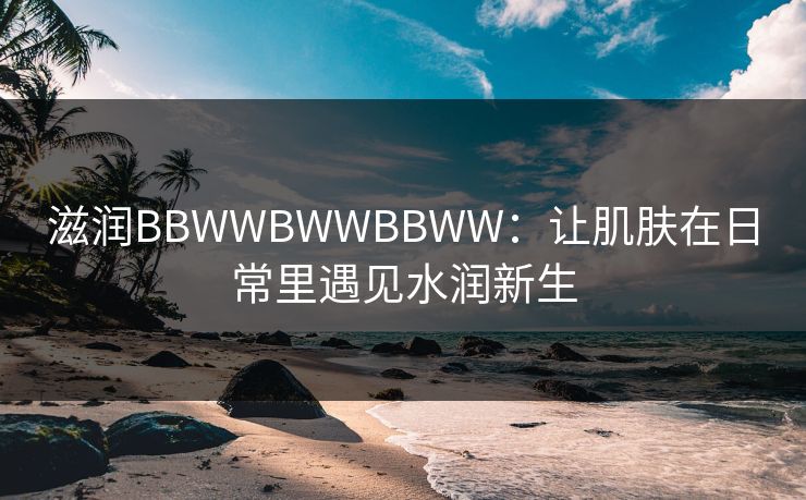 滋润BBWWBWWBBWW：让肌肤在日常里遇见水润新生
