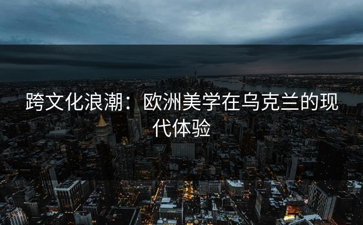 跨文化浪潮：欧洲美学在乌克兰的现代体验