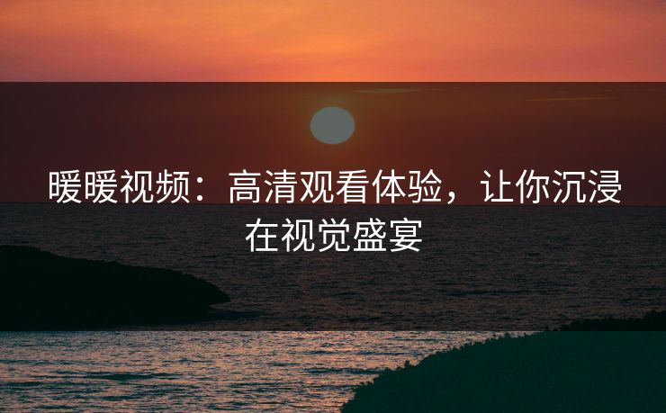 暖暖视频：高清观看体验，让你沉浸在视觉盛宴