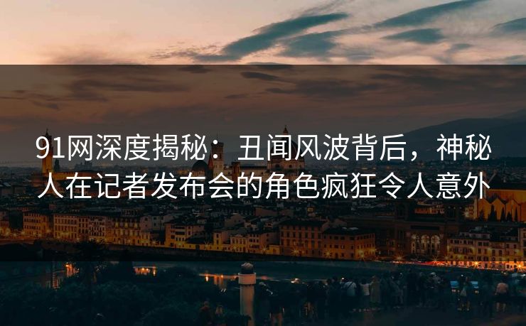 91网深度揭秘：丑闻风波背后，神秘人在记者发布会的角色疯狂令人意外