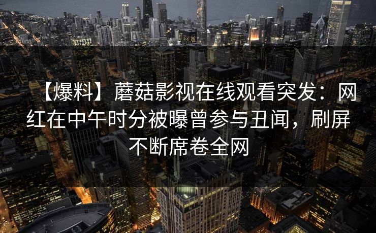 【爆料】蘑菇影视在线观看突发：网红在中午时分被曝曾参与丑闻，刷屏不断席卷全网