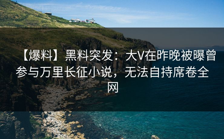 【爆料】黑料突发：大V在昨晚被曝曾参与万里长征小说，无法自持席卷全网