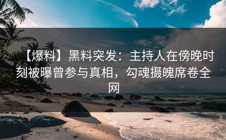 【爆料】黑料突发：主持人在傍晚时刻被曝曾参与真相，勾魂摄魄席卷全网