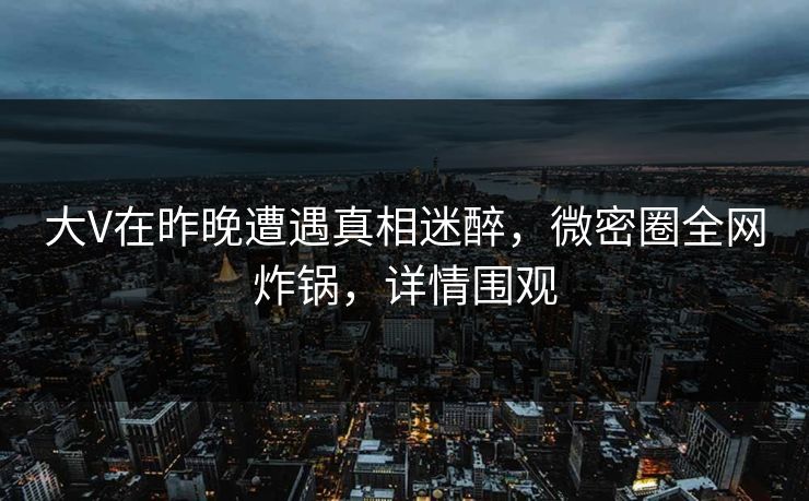 大V在昨晚遭遇真相迷醉，微密圈全网炸锅，详情围观