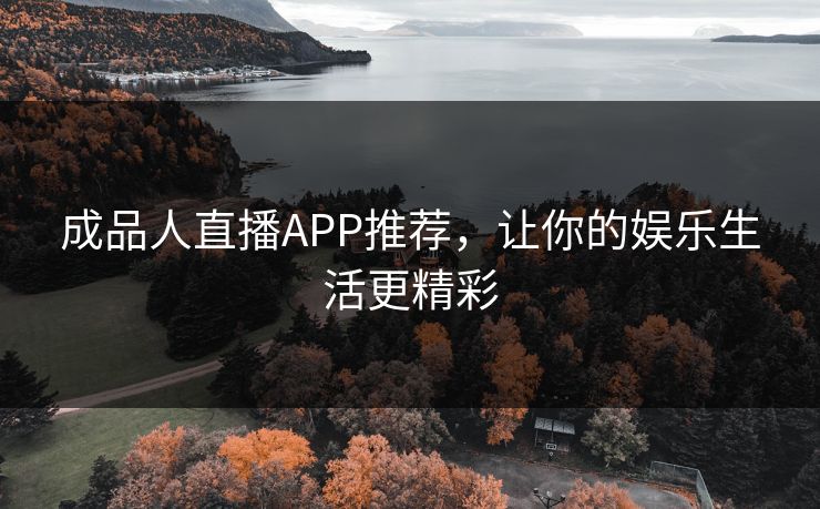 成品人直播APP推荐，让你的娱乐生活更精彩
