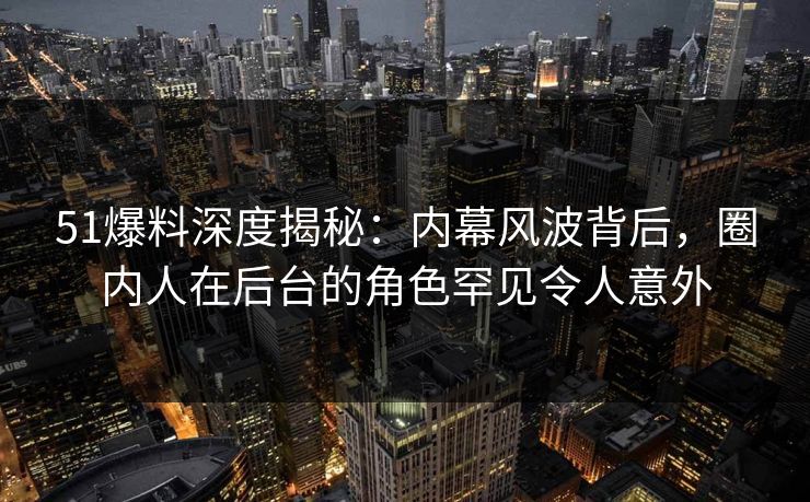 51爆料深度揭秘：内幕风波背后，圈内人在后台的角色罕见令人意外
