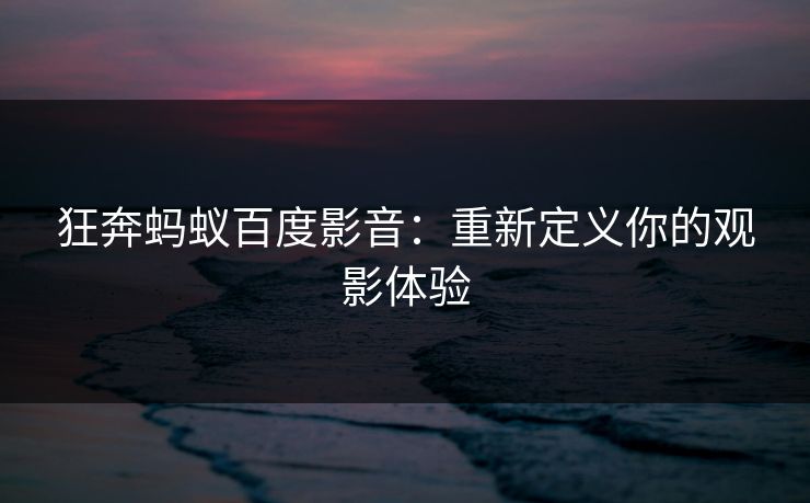 狂奔蚂蚁百度影音:重新定义你的观影体验 狂奔蚂蚁百度影音:重新定义你的观影体验
