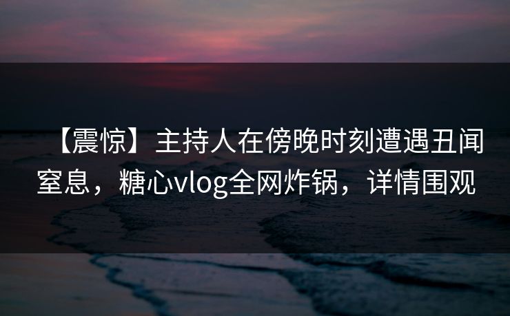 【震惊】主持人在傍晚时刻遭遇丑闻窒息，糖心vlog全网炸锅，详情围观