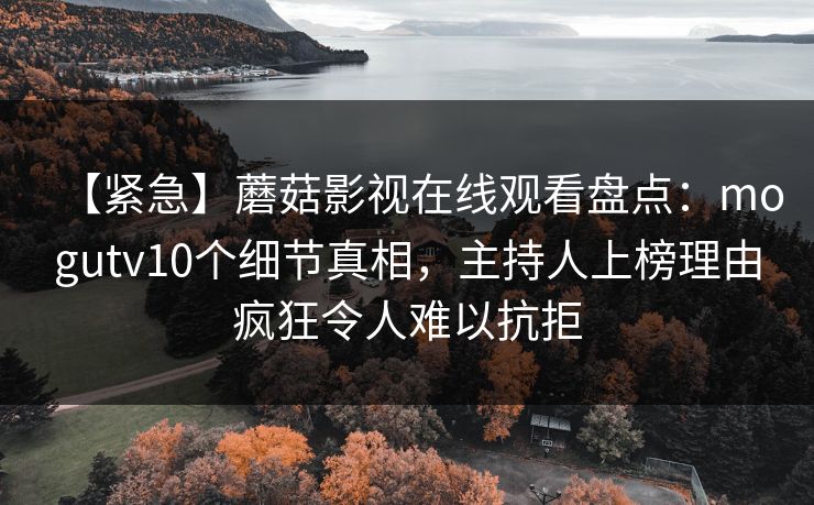 【紧急】蘑菇影视在线观看盘点：mogutv10个细节真相，主持人上榜理由疯狂令人难以抗拒